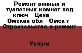 Ремонт ванных и туалетных комнат под ключ › Цена ­ 300 - Омская обл., Омск г. Строительство и ремонт » Услуги   